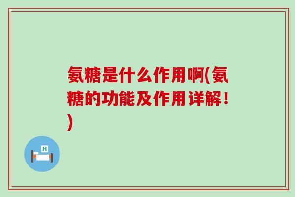 氨糖是什么作用啊(氨糖的功能及作用详解!)-第1张图片-氨糖科普网 氨糖是什么作用啊(氨糖的功能及作用详解!)-第1张图片-氨糖科普网