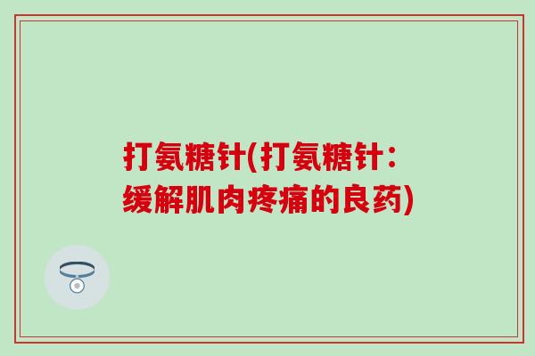 打氨糖针(打氨糖针:缓解肌肉疼痛的良药)-第1张图片-氨糖科普网 打氨糖针(打氨糖针:缓解肌肉疼痛的良药)-第1张图片-氨糖科普网