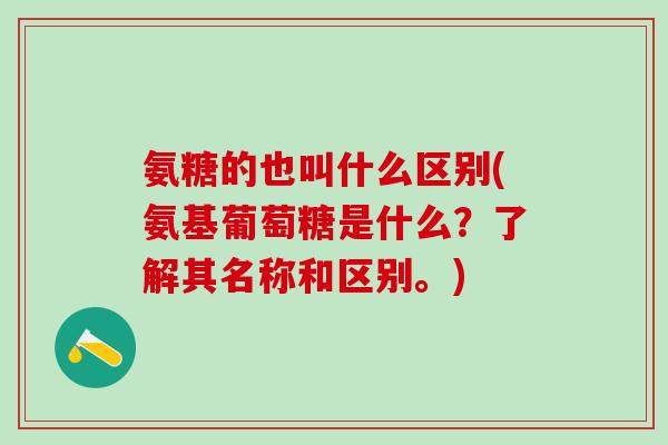 氨糖的也叫什么区别(氨基葡萄糖是什么?了解其名称和区别。)-第1张图片-氨糖科普网 氨糖的也叫什么区别(氨基葡萄糖是什么?了解其名称和区别。)-第1张图片-氨糖科普网