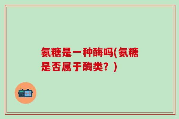 氨糖是一种酶吗(氨糖是否属于酶类？)-第1张图片-氨糖科普网