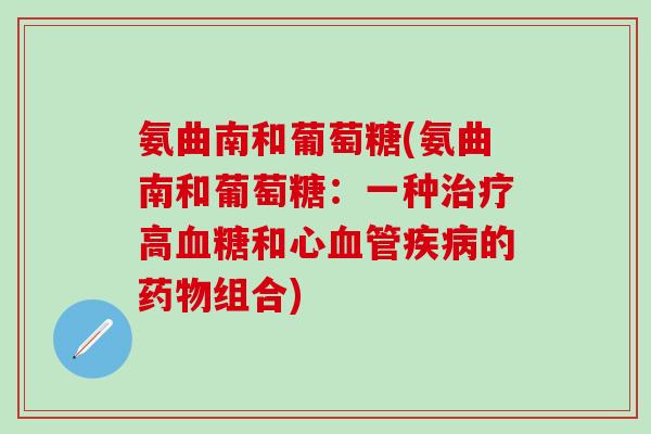 氨曲南和葡萄糖(氨曲南和葡萄糖:一种治疗高血糖和心血管疾病的药物组合)-第1张图片-氨糖科普网 氨曲南和葡萄糖(氨曲南和葡萄糖:一种治疗高血糖和心血管疾病的药物组合)-第1张图片-氨糖科普网