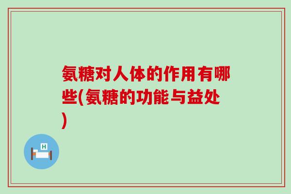 氨糖对人体的作用有哪些(氨糖的功能与益处)-第1张图片-氨糖科普网 氨糖对人体的作用有哪些(氨糖的功能与益处)-第1张图片-氨糖科普网