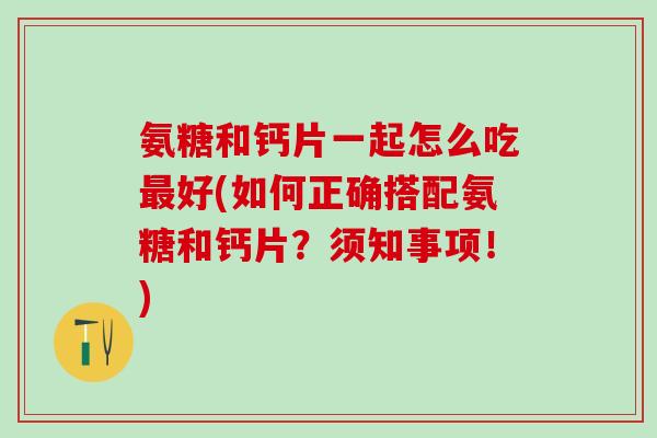 氨糖和钙片一起怎么吃最好(如何正确搭配氨糖和钙片?须知事项!)-第1张图片-氨糖科普网 氨糖和钙片一起怎么吃最好(如何正确搭配氨糖和钙片?须知事项!)-第1张图片-氨糖科普网