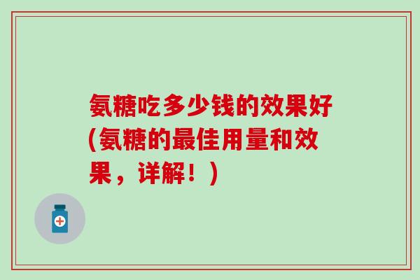 氨糖吃多少钱的效果好(氨糖的最佳用量和效果，详解！)-第1张图片-氨糖科普网