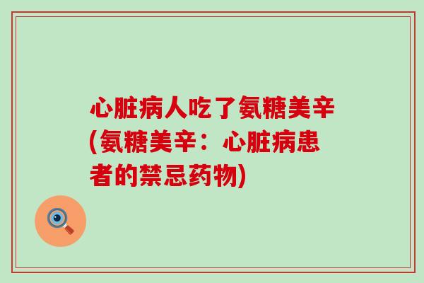 心脏病人吃了氨糖美辛(氨糖美辛:心脏病患者的禁忌药物)-第1张图片-氨糖科普网 心脏病人吃了氨糖美辛(氨糖美辛:心脏病患者的禁忌药物)-第1张图片-氨糖科普网