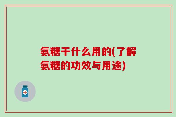 氨糖干什么用的(了解氨糖的功效与用途)-第1张图片-氨糖科普网