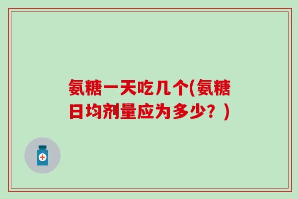 氨糖一天吃几个(氨糖日均剂量应为多少?)-第1张图片-氨糖科普网 氨糖一天吃几个(氨糖日均剂量应为多少?)-第1张图片-氨糖科普网