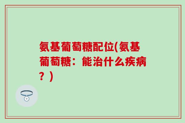 氨基葡萄糖配位(氨基葡萄糖:能治什么疾病?)-第1张图片-氨糖科普网 氨基葡萄糖配位(氨基葡萄糖:能治什么疾病?)-第1张图片-氨糖科普网