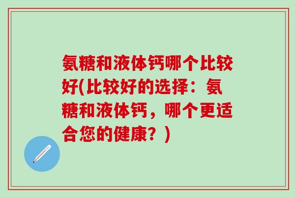 氨糖和液体钙哪个比较好(比较好的选择:氨糖和液体钙,哪个更适合您的健康?)-第1张图片-氨糖科普网 氨糖和液体钙哪个比较好(比较好的选择:氨糖和液体钙,哪个更适合您的健康?)-第1张图片-氨糖科普网
