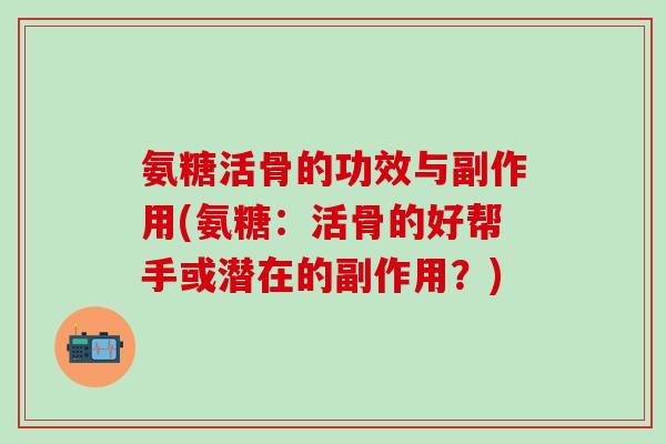 氨糖活骨的功效与副作用(氨糖:活骨的好帮手或潜在的副作用?)-第1张图片-氨糖科普网 氨糖活骨的功效与副作用(氨糖:活骨的好帮手或潜在的副作用?)-第1张图片-氨糖科普网