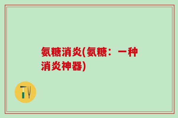 氨糖消炎(氨糖：一种消炎神器)-第1张图片-氨糖科普网