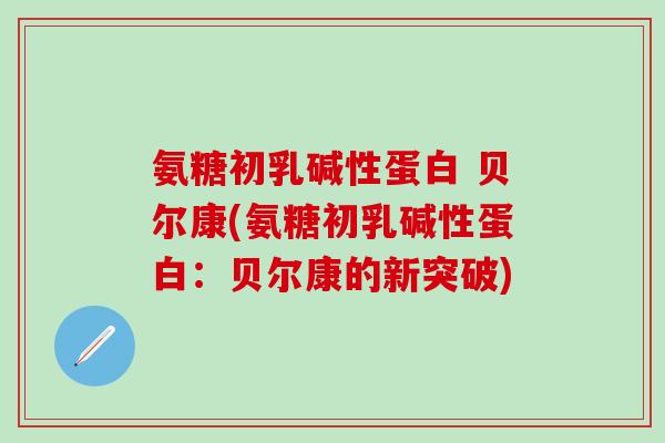 氨糖初乳碱性蛋白 贝尔康(氨糖初乳碱性蛋白:贝尔康的新突破)-第1张图片-氨糖科普网 氨糖初乳碱性蛋白 贝尔康(氨糖初乳碱性蛋白:贝尔康的新突破)-第1张图片-氨糖科普网