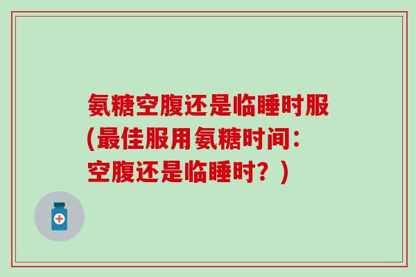 氨糖空腹还是临睡时服(最佳服用氨糖时间:空腹还是临睡时?)-第1张图片-氨糖科普网 氨糖空腹还是临睡时服(最佳服用氨糖时间:空腹还是临睡时?)-第1张图片-氨糖科普网