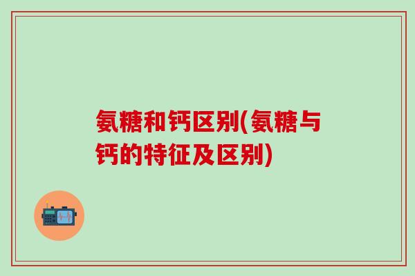 氨糖和钙区别(氨糖与钙的特征及区别)-第1张图片-氨糖科普网 氨糖和钙区别(氨糖与钙的特征及区别)-第1张图片-氨糖科普网