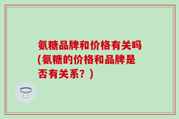 氨糖品牌和价格有关吗(氨糖的价格和品牌是否有关系?)-第1张图片-氨糖科普网 氨糖品牌和价格有关吗(氨糖的价格和品牌是否有关系?)-第1张图片-氨糖科普网