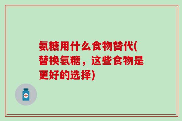 氨糖用什么食物替代(替换氨糖,这些食物是更好的选择)-第1张图片-氨糖科普网 氨糖用什么食物替代(替换氨糖,这些食物是更好的选择)-第1张图片-氨糖科普网