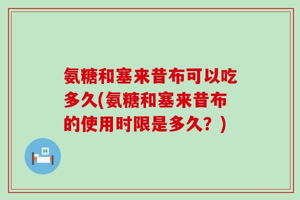 氨糖和塞来昔布可以吃多久(氨糖和塞来昔布的使用时限是多久？)-第1张图片-氨糖科普网