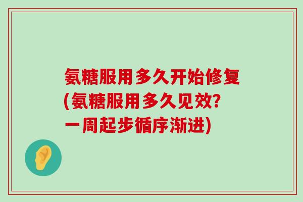 氨糖服用多久开始修复(氨糖服用多久见效?一周起步循序渐进)-第1张图片-氨糖科普网 氨糖服用多久开始修复(氨糖服用多久见效?一周起步循序渐进)-第1张图片-氨糖科普网