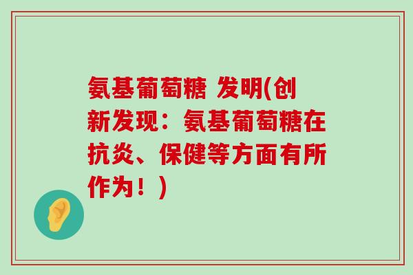 氨基葡萄糖 发明(创新发现:氨基葡萄糖在抗炎、保健等方面有所作为!)-第1张图片-氨糖科普网 氨基葡萄糖 发明(创新发现:氨基葡萄糖在抗炎、保健等方面有所作为!)-第1张图片-氨糖科普网