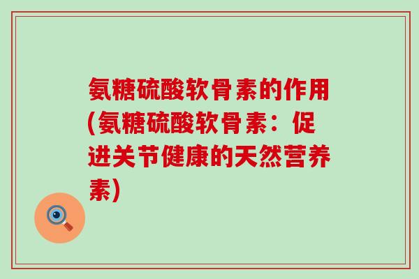 氨糖硫酸软骨素的作用(氨糖硫酸软骨素:促进关节健康的天然营养素)-第1张图片-氨糖科普网 氨糖硫酸软骨素的作用(氨糖硫酸软骨素:促进关节健康的天然营养素)-第1张图片-氨糖科普网