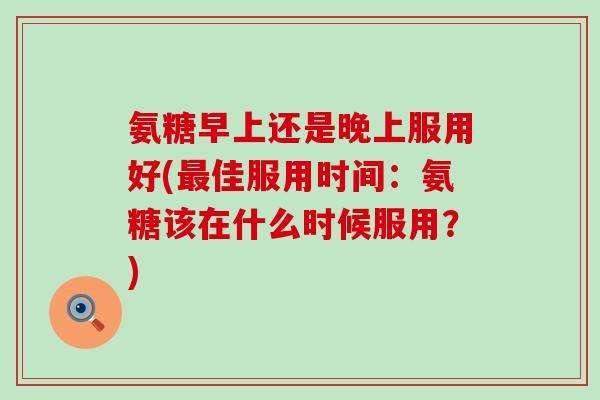 氨糖早上还是晚上服用好(最佳服用时间:氨糖该在什么时候服用?)-第1张图片-氨糖科普网 氨糖早上还是晚上服用好(最佳服用时间:氨糖该在什么时候服用?)-第1张图片-氨糖科普网