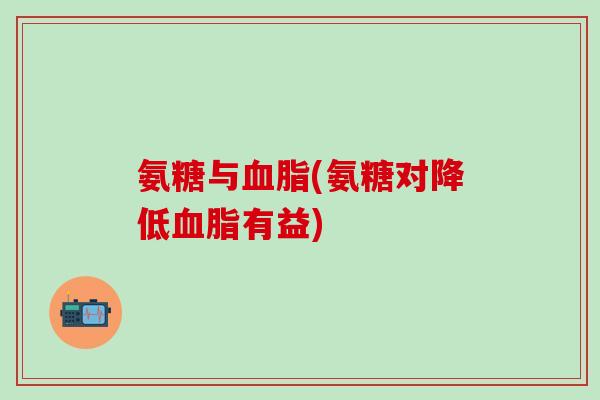 氨糖与血脂(氨糖对降低血脂有益)-第1张图片-氨糖科普网 氨糖与血脂(氨糖对降低血脂有益)-第1张图片-氨糖科普网