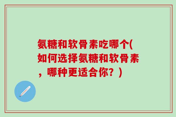 氨糖和软骨素吃哪个(如何选择氨糖和软骨素，哪种更适合你？)-第1张图片-氨糖科普网