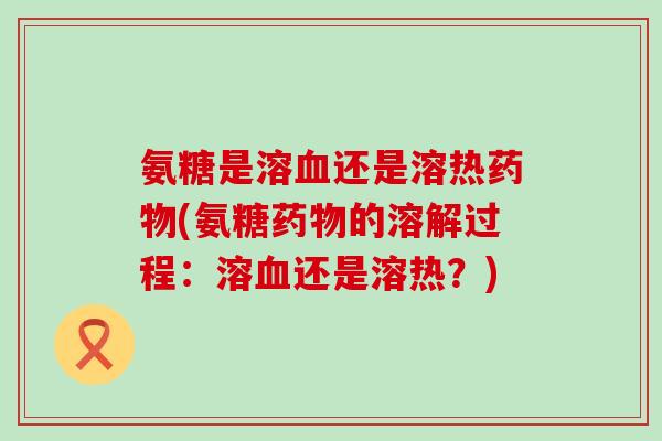氨糖是溶血还是溶热药物(氨糖药物的溶解过程：溶血还是溶热？)-第1张图片-氨糖科普网