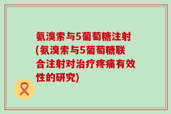 氨溴索与5葡萄糖注射(氨溴索与5葡萄糖联合注射对治疗疼痛有效性的研究)-第1张图片-氨糖科普网 氨溴索与5葡萄糖注射(氨溴索与5葡萄糖联合注射对治疗疼痛有效性的研究)-第1张图片-氨糖科普网