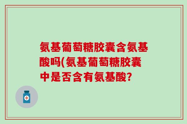氨基葡萄糖胶囊含氨基酸吗(氨基葡萄糖胶囊中是否含有氨基酸？-第1张图片-氨糖科普网