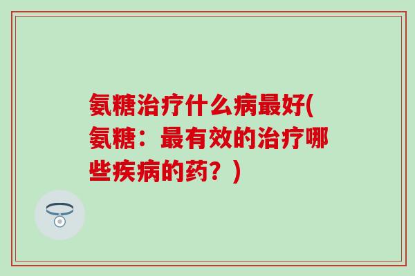 氨糖治疗什么病最好(氨糖:最有效的治疗哪些疾病的药?)-第1张图片-氨糖科普网 氨糖治疗什么病最好(氨糖:最有效的治疗哪些疾病的药?)-第1张图片-氨糖科普网