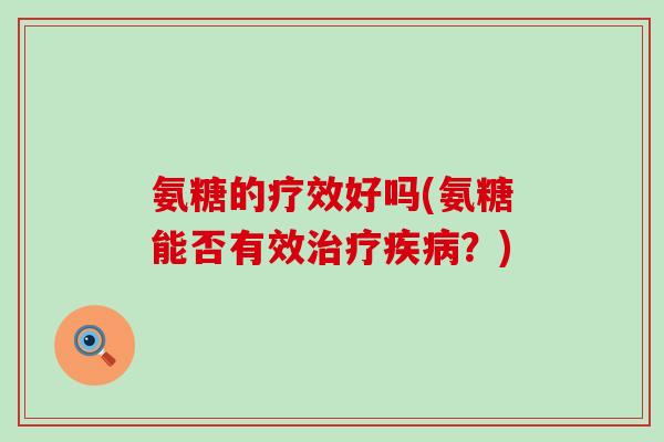 氨糖的疗效好吗(氨糖能否有效治疗疾病?)-第1张图片-氨糖科普网 氨糖的疗效好吗(氨糖能否有效治疗疾病?)-第1张图片-氨糖科普网