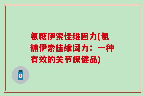 氨糖伊索佳维固力(氨糖伊索佳维固力:一种有效的关节保健品)-第1张图片-氨糖科普网 氨糖伊索佳维固力(氨糖伊索佳维固力:一种有效的关节保健品)-第1张图片-氨糖科普网