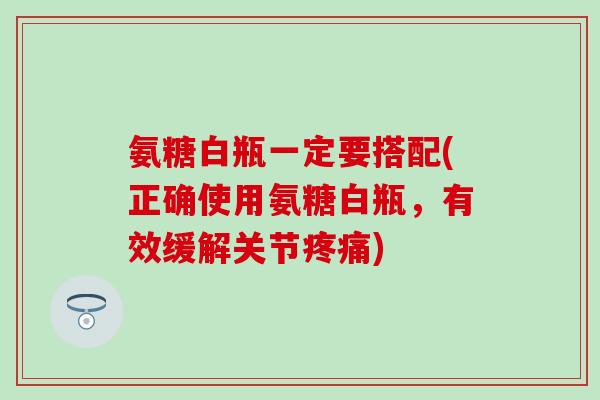 氨糖白瓶一定要搭配(正确使用氨糖白瓶,有效缓解关节疼痛)-第1张图片-氨糖科普网 氨糖白瓶一定要搭配(正确使用氨糖白瓶,有效缓解关节疼痛)-第1张图片-氨糖科普网