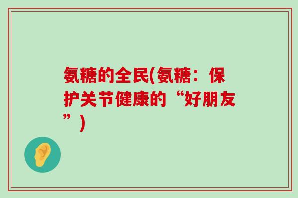 氨糖的全民(氨糖：保护关节健康的“好朋友”)-第1张图片-氨糖科普网
