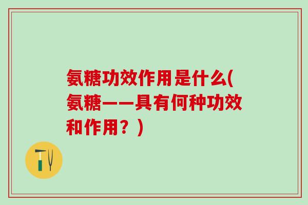 氨糖功效作用是什么(氨糖——具有何种功效和作用?)-第1张图片-氨糖科普网 氨糖功效作用是什么(氨糖——具有何种功效和作用?)-第1张图片-氨糖科普网