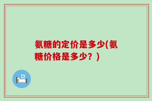 氨糖的定价是多少(氨糖价格是多少？)-第1张图片-氨糖科普网