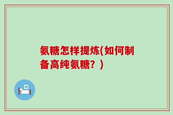 氨糖怎样提炼(如何制备高纯氨糖?)-第1张图片-氨糖科普网 氨糖怎样提炼(如何制备高纯氨糖?)-第1张图片-氨糖科普网