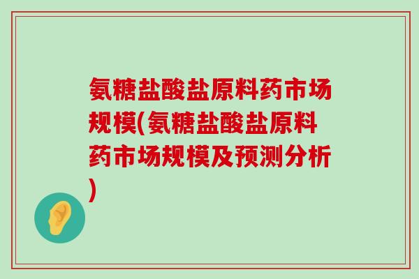 氨糖盐酸盐原料药市场规模(氨糖盐酸盐原料药市场规模及预测分析)-第1张图片-氨糖科普网 氨糖盐酸盐原料药市场规模(氨糖盐酸盐原料药市场规模及预测分析)-第1张图片-氨糖科普网