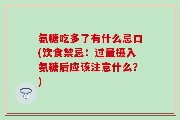 氨糖吃多了有什么忌口(饮食禁忌:过量摄入氨糖后应该注意什么?)-第1张图片-氨糖科普网 氨糖吃多了有什么忌口(饮食禁忌:过量摄入氨糖后应该注意什么?)-第1张图片-氨糖科普网