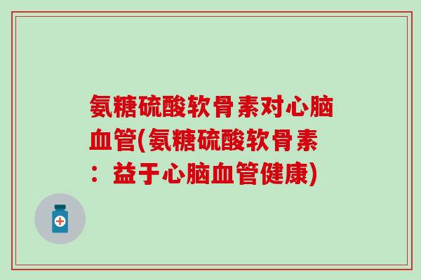 氨糖硫酸软骨素对心脑血管(氨糖硫酸软骨素:益于心脑血管健康)-第1张图片-氨糖科普网 氨糖硫酸软骨素对心脑血管(氨糖硫酸软骨素:益于心脑血管健康)-第1张图片-氨糖科普网