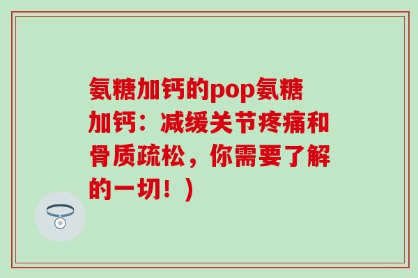 氨糖加钙的pop氨糖加钙:减缓关节疼痛和骨质疏松,你需要了解的一切!)-第1张图片-氨糖科普网 氨糖加钙的pop氨糖加钙:减缓关节疼痛和骨质疏松,你需要了解的一切!)-第1张图片-氨糖科普网