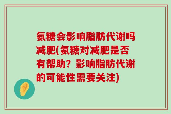 氨糖会影响脂肪代谢吗减肥(氨糖对减肥是否有帮助?影响脂肪代谢的可能性需要关注)-第1张图片-氨糖科普网 氨糖会影响脂肪代谢吗减肥(氨糖对减肥是否有帮助?影响脂肪代谢的可能性需要关注)-第1张图片-氨糖科普网
