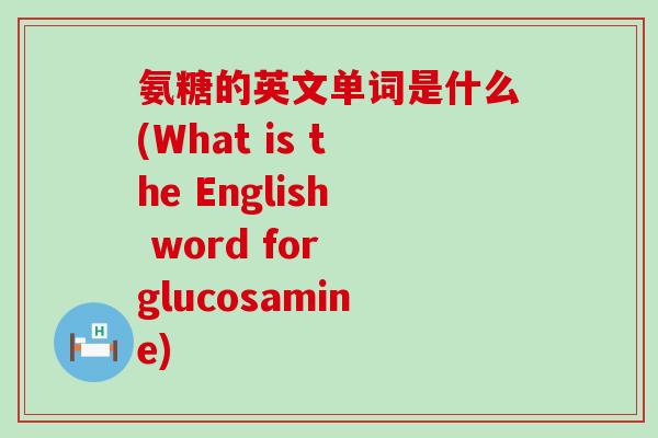 氨糖的英文单词是什么(What is the English word for glucosamine)-第1张图片-氨糖科普网 氨糖的英文单词是什么(What is the English word for glucosamine)-第1张图片-氨糖科普网