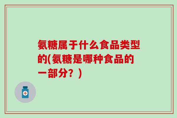 氨糖属于什么食品类型的(氨糖是哪种食品的一部分？)-第1张图片-氨糖科普网