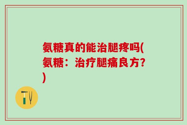 氨糖真的能治腿疼吗(氨糖：治疗腿痛良方？)-第1张图片-氨糖科普网
