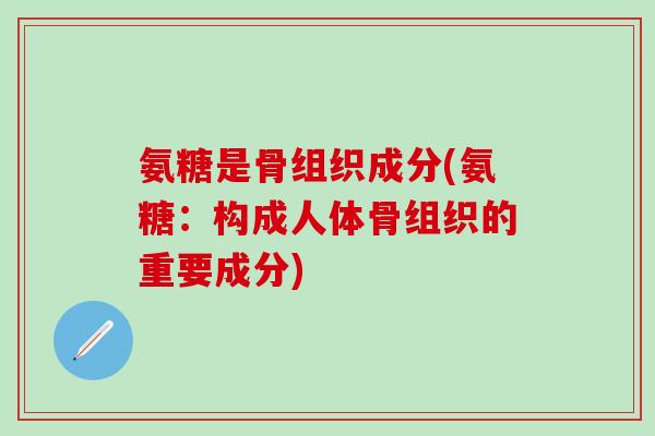氨糖是骨组织成分(氨糖:构成人体骨组织的重要成分)-第1张图片-氨糖科普网 氨糖是骨组织成分(氨糖:构成人体骨组织的重要成分)-第1张图片-氨糖科普网