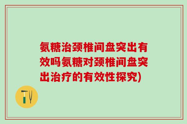 氨糖治颈椎间盘突出有效吗氨糖对颈椎间盘突出治疗的有效性探究)-第1张图片-氨糖科普网 氨糖治颈椎间盘突出有效吗氨糖对颈椎间盘突出治疗的有效性探究)-第1张图片-氨糖科普网