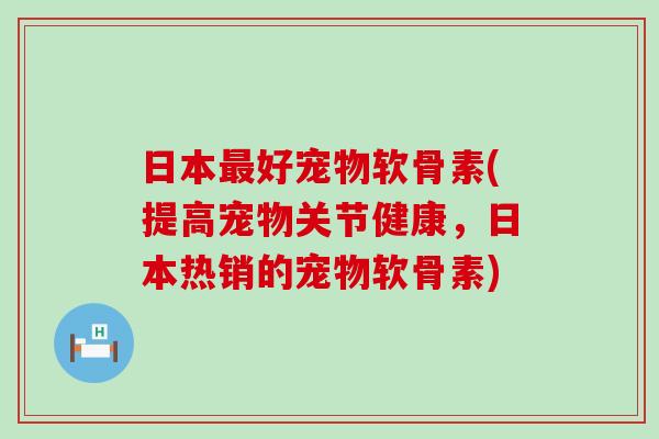 日本最好宠物软骨素(提高宠物关节健康,日本热销的宠物软骨素)-第1张图片-氨糖科普网 日本最好宠物软骨素(提高宠物关节健康,日本热销的宠物软骨素)-第1张图片-氨糖科普网