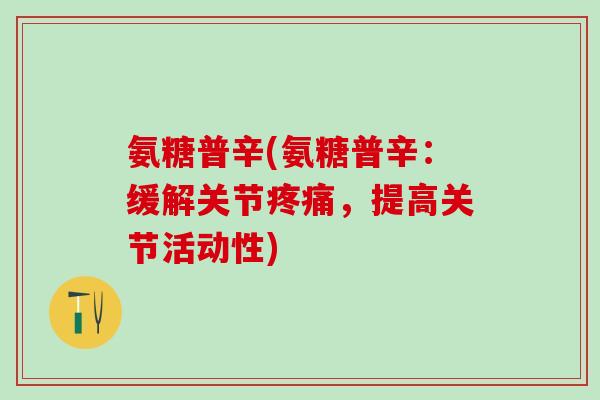 氨糖普辛(氨糖普辛:缓解关节疼痛,提高关节活动性)-第1张图片-氨糖科普网 氨糖普辛(氨糖普辛:缓解关节疼痛,提高关节活动性)-第1张图片-氨糖科普网